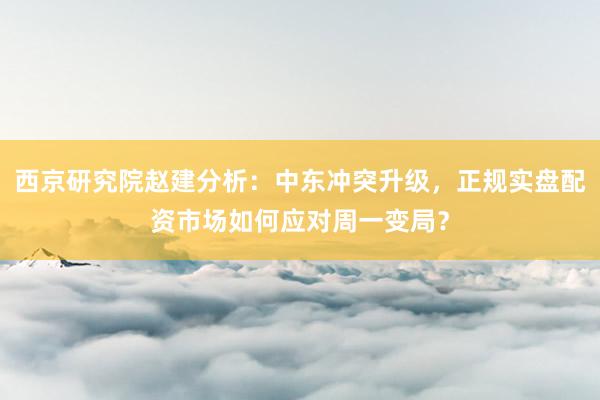 西京研究院赵建分析：中东冲突升级，正规实盘配资市场如何应对周一变局？