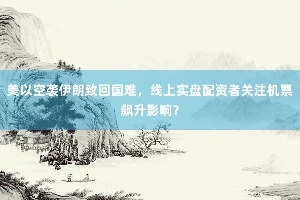 美以空袭伊朗致回国难，线上实盘配资者关注机票飙升影响？