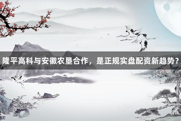 隆平高科与安徽农垦合作，是正规实盘配资新趋势？