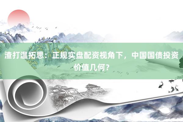 渣打温拓思：正规实盘配资视角下，中国国债投资价值几何？