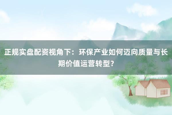 正规实盘配资视角下：环保产业如何迈向质量与长期价值运营转型？