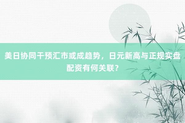 美日协同干预汇市或成趋势，日元新高与正规实盘配资有何关联？