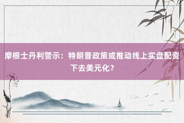 摩根士丹利警示：特朗普政策或推动线上实盘配资下去美元化？