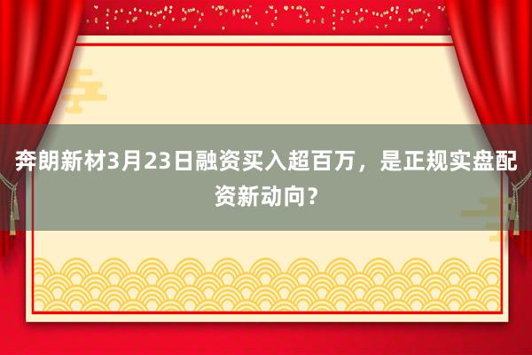 奔朗新材3月23日融资买入超百万，是正规实盘配资新动向？