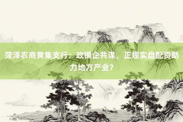 菏泽农商黄集支行：政银企共谋，正规实盘配资助力地方产业？