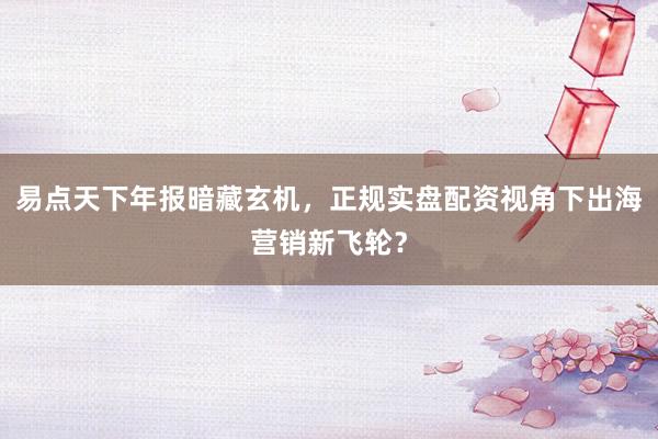 易点天下年报暗藏玄机，正规实盘配资视角下出海营销新飞轮？