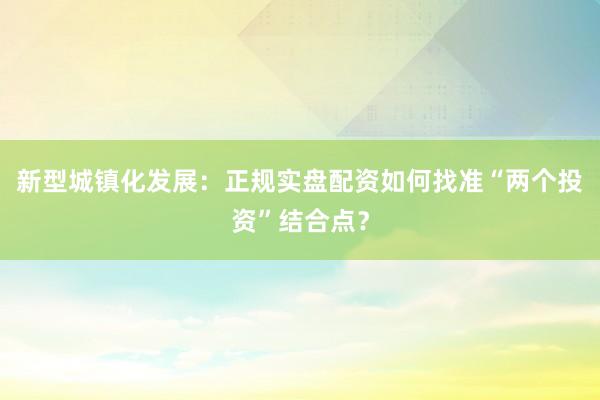 新型城镇化发展：正规实盘配资如何找准“两个投资”结合点？