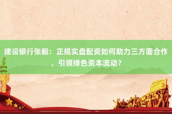 建设银行张毅：正规实盘配资如何助力三方面合作，引领绿色资本流动？