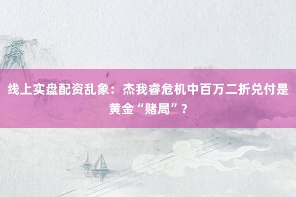 线上实盘配资乱象：杰我睿危机中百万二折兑付是黄金“赌局”？