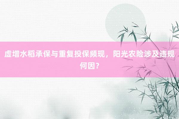 虚增水稻承保与重复投保频现，阳光农险涉及违规何因？