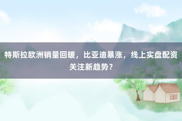 特斯拉欧洲销量回暖，比亚迪暴涨，线上实盘配资关注新趋势？