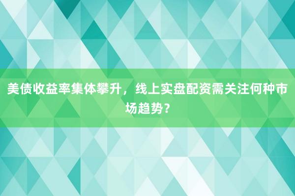 美债收益率集体攀升，线上实盘配资需关注何种市场趋势？