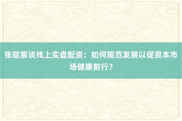 张懿宸谈线上实盘配资：如何规范发展以促资本市场健康前行？