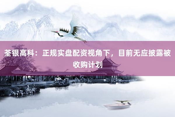荃银高科：正规实盘配资视角下，目前无应披露被收购计划