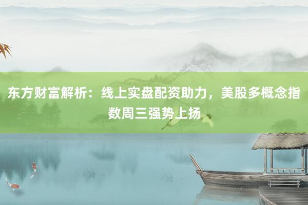 东方财富解析：线上实盘配资助力，美股多概念指数周三强势上扬