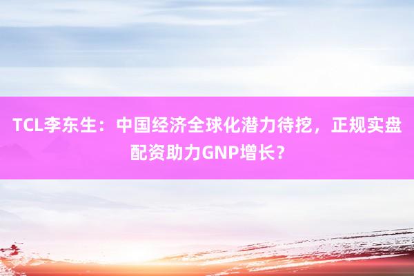 TCL李东生：中国经济全球化潜力待挖，正规实盘配资助力GNP增长？