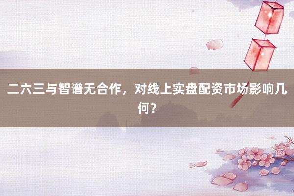 二六三与智谱无合作，对线上实盘配资市场影响几何？