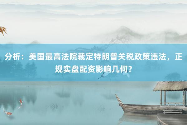 分析：美国最高法院裁定特朗普关税政策违法，正规实盘配资影响几何？