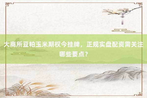 大商所豆粕玉米期权今挂牌，正规实盘配资需关注哪些要点？
