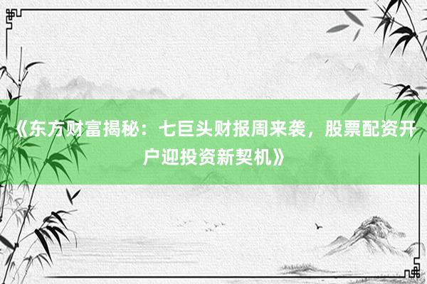 《东方财富揭秘：七巨头财报周来袭，股票配资开户迎投资新契机》