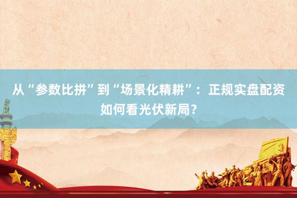 从“参数比拼”到“场景化精耕”：正规实盘配资如何看光伏新局？