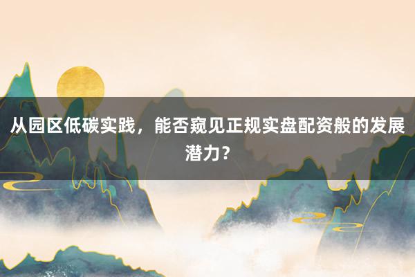从园区低碳实践，能否窥见正规实盘配资般的发展潜力？
