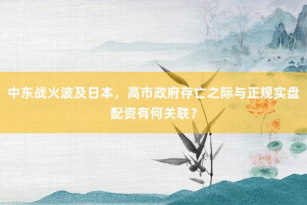 中东战火波及日本，高市政府存亡之际与正规实盘配资有何关联？