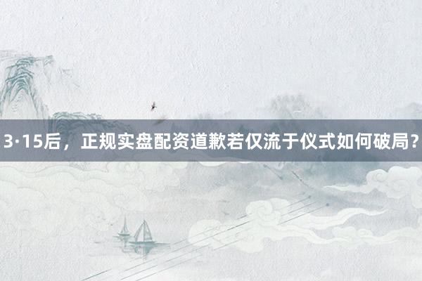 3·15后，正规实盘配资道歉若仅流于仪式如何破局？