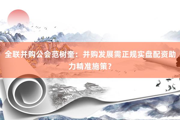 全联并购公会范树奎：并购发展需正规实盘配资助力精准施策？