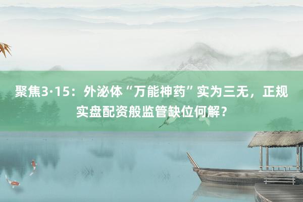 聚焦3·15：外泌体“万能神药”实为三无，正规实盘配资般监管缺位何解？