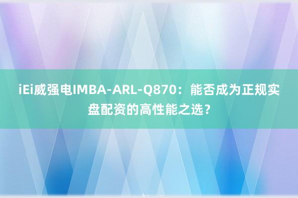 iEi威强电IMBA-ARL-Q870：能否成为正规实盘配资的高性能之选？