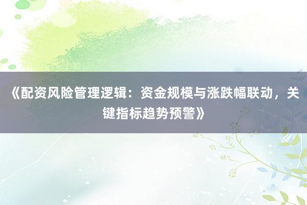 《配资风险管理逻辑：资金规模与涨跌幅联动，关键指标趋势预警》