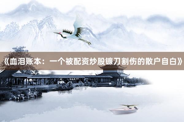 《血泪账本：一个被配资炒股镰刀割伤的散户自白》