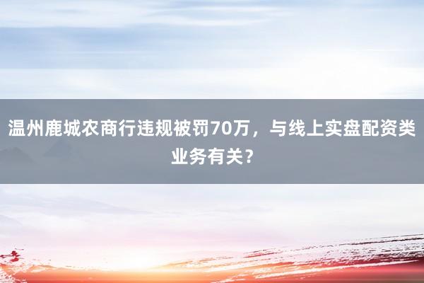 温州鹿城农商行违规被罚70万，与线上实盘配资类业务有关？