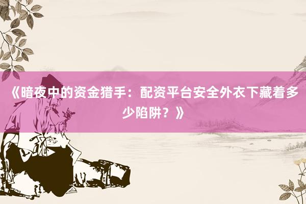 《暗夜中的资金猎手：配资平台安全外衣下藏着多少陷阱？》
