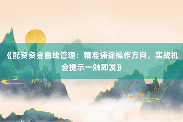 《配资资金曲线管理：精准捕捉操作方向，实战机会提示一触即发》