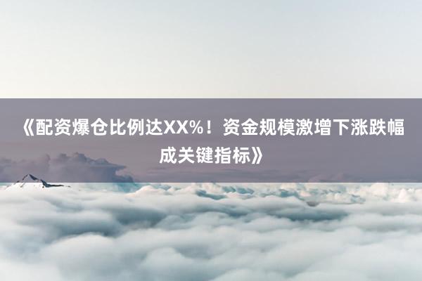 《配资爆仓比例达XX%！资金规模激增下涨跌幅成关键指标》