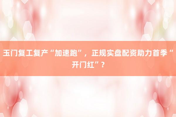 玉门复工复产“加速跑”，正规实盘配资助力首季“开门红”？