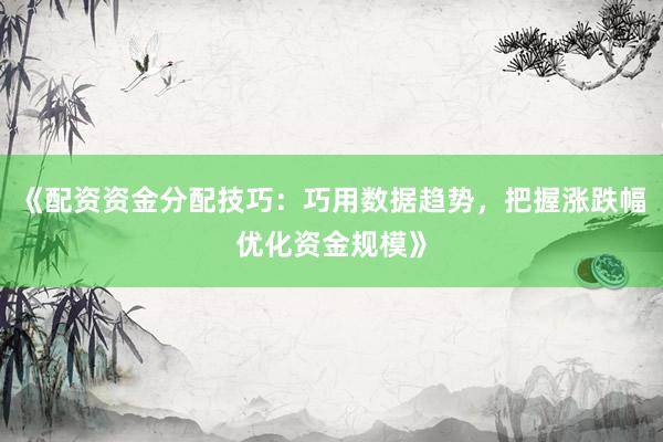《配资资金分配技巧：巧用数据趋势，把握涨跌幅优化资金规模》