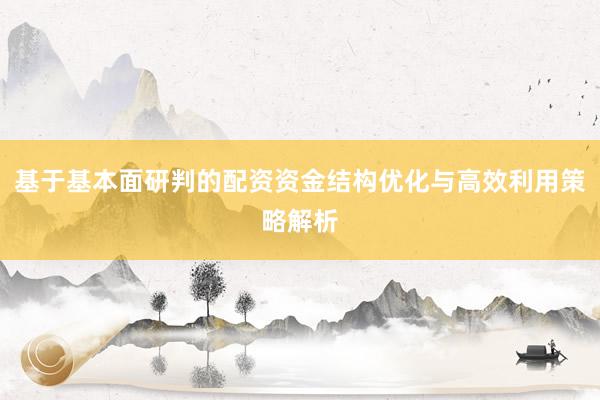 基于基本面研判的配资资金结构优化与高效利用策略解析