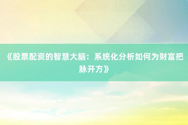 《股票配资的智慧大脑：系统化分析如何为财富把脉开方》