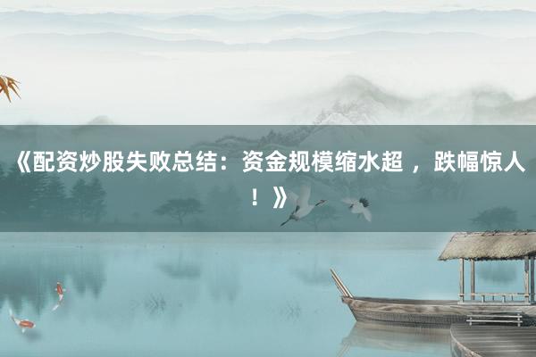 《配资炒股失败总结：资金规模缩水超 ，跌幅惊人！》