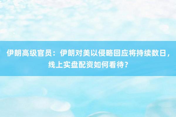 伊朗高级官员：伊朗对美以侵略回应将持续数日，线上实盘配资如何看待？