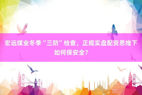 宏远煤业冬季“三防”检查，正规实盘配资思维下如何保安全？