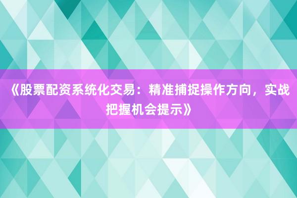 《股票配资系统化交易：精准捕捉操作方向，实战把握机会提示》