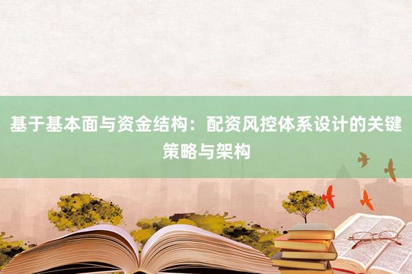 基于基本面与资金结构：配资风控体系设计的关键策略与架构