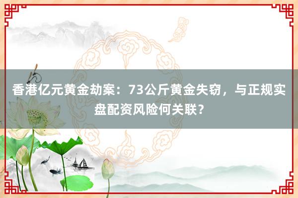 香港亿元黄金劫案：73公斤黄金失窃，与正规实盘配资风险何关联？