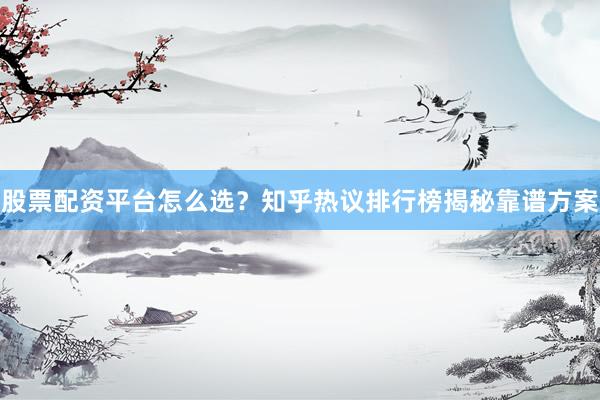 股票配资平台怎么选？知乎热议排行榜揭秘靠谱方案
