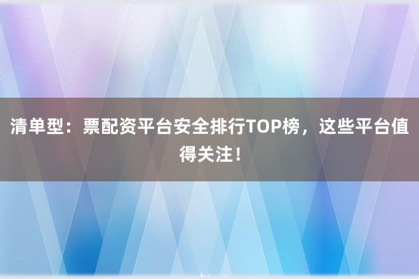 清单型：票配资平台安全排行TOP榜，这些平台值得关注！