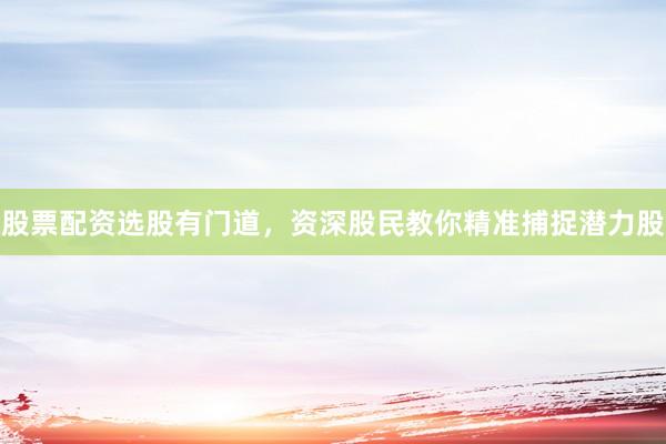 股票配资选股有门道，资深股民教你精准捕捉潜力股